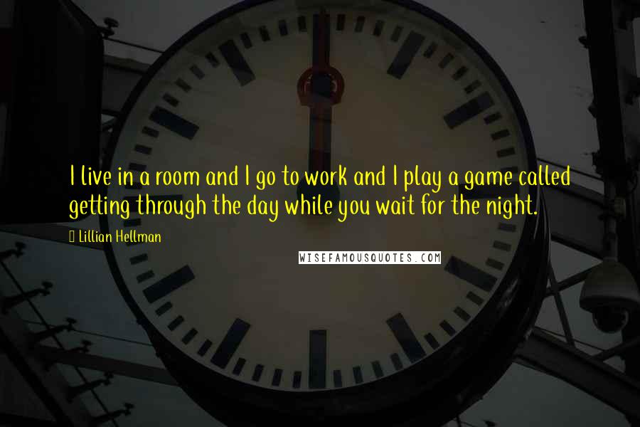 Lillian Hellman quotes: I live in a room and I go to work and I play a game called getting through the day while you wait for the night.