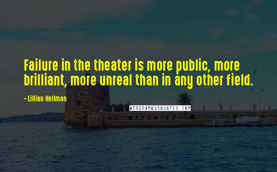 Lillian Hellman quotes: Failure in the theater is more public, more brilliant, more unreal than in any other field.