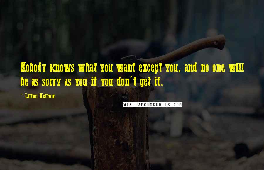 Lillian Hellman quotes: Nobody knows what you want except you, and no one will be as sorry as you if you don't get it.