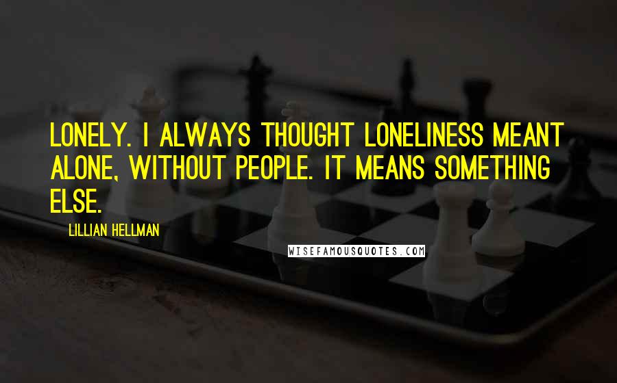 Lillian Hellman quotes: Lonely. I always thought loneliness meant alone, without people. It means something else.
