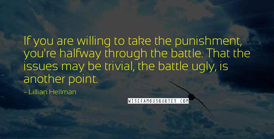 Lillian Hellman quotes: If you are willing to take the punishment, you're halfway through the battle. That the issues may be trivial, the battle ugly, is another point.