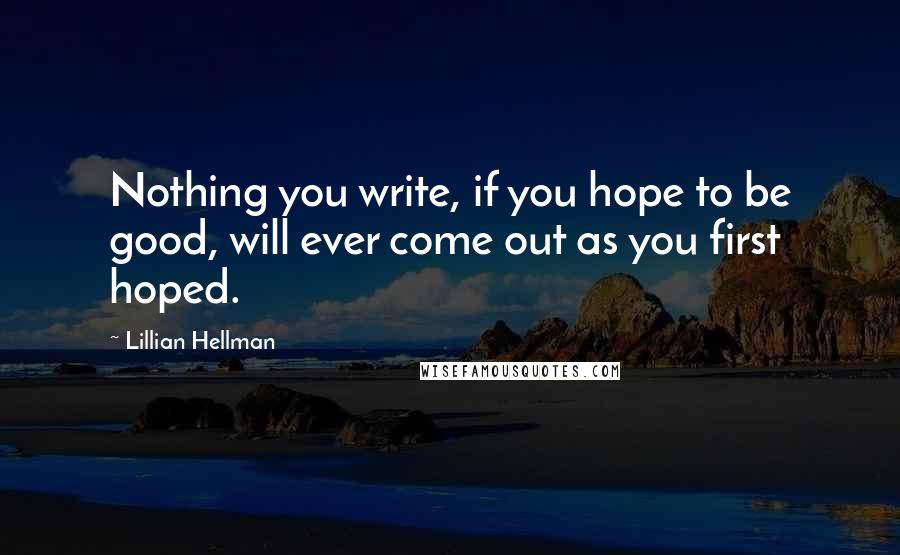 Lillian Hellman quotes: Nothing you write, if you hope to be good, will ever come out as you first hoped.