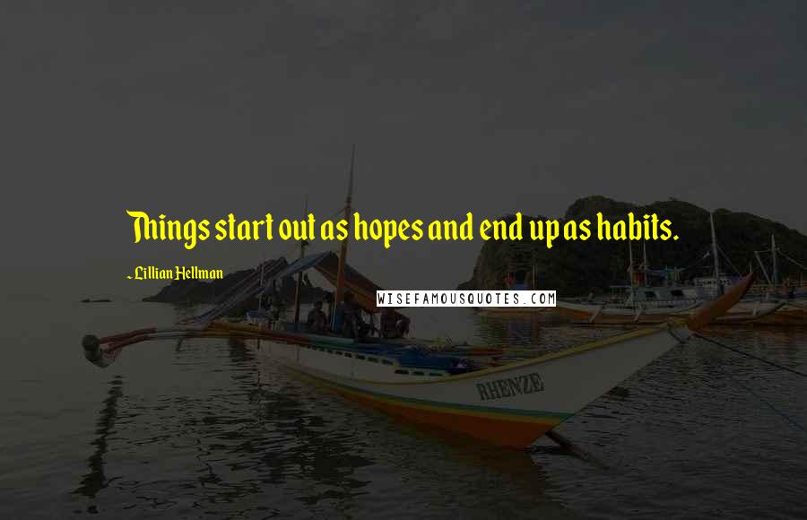 Lillian Hellman quotes: Things start out as hopes and end up as habits.