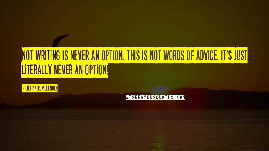 Lillian R. Melendez quotes: Not writing is never an option. This is not words of advice. It's just literally never an option!