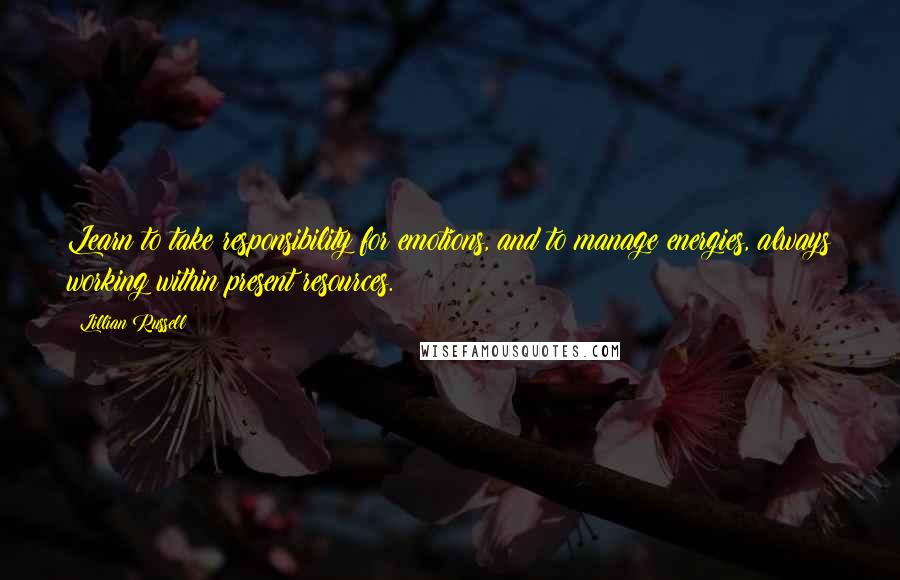 Lillian Russell quotes: Learn to take responsibility for emotions, and to manage energies, always working within present resources.