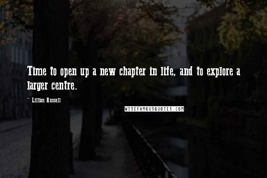 Lillian Russell quotes: Time to open up a new chapter in life, and to explore a larger centre.