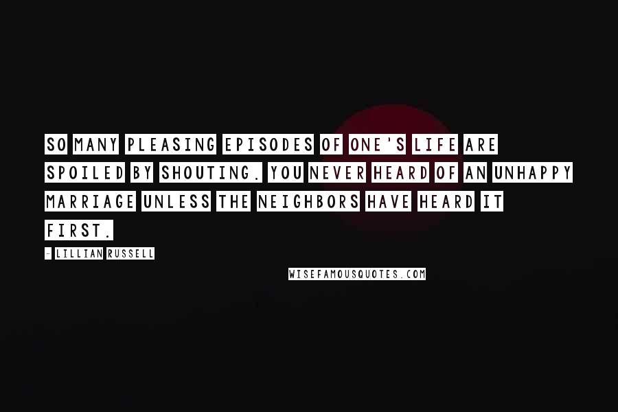 Lillian Russell quotes: So many pleasing episodes of one's life are spoiled by shouting. You never heard of an unhappy marriage unless the neighbors have heard it first.