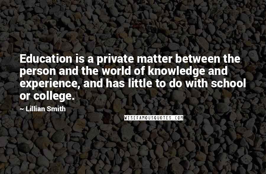 Lillian Smith quotes: Education is a private matter between the person and the world of knowledge and experience, and has little to do with school or college.