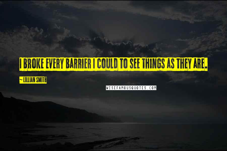 Lillian Smith quotes: I broke every barrier I could to see things as they are.