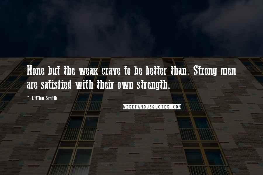 Lillian Smith quotes: None but the weak crave to be better than. Strong men are satisfied with their own strength.
