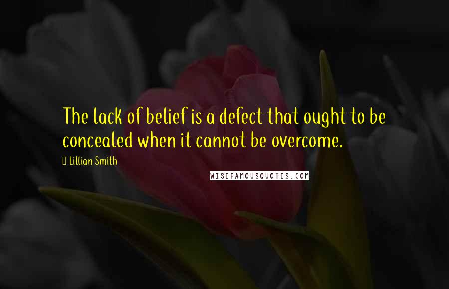 Lillian Smith quotes: The lack of belief is a defect that ought to be concealed when it cannot be overcome.