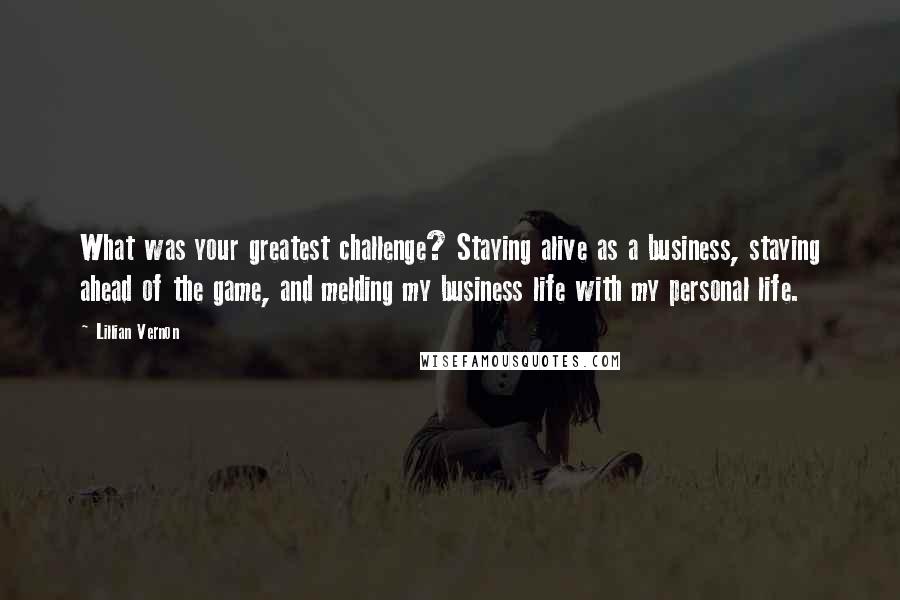 Lillian Vernon quotes: What was your greatest challenge? Staying alive as a business, staying ahead of the game, and melding my business life with my personal life.