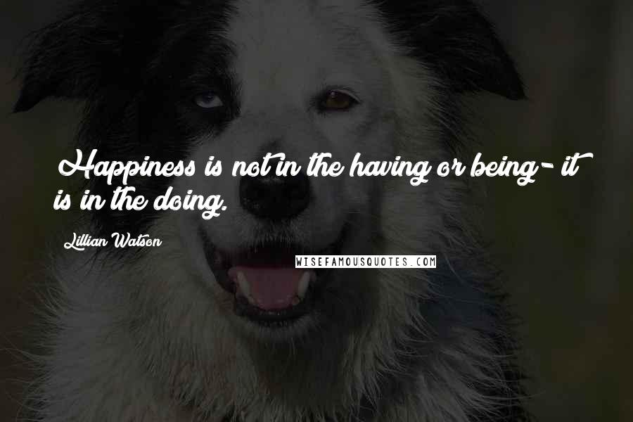 Lillian Watson quotes: Happiness is not in the having or being- it is in the doing.