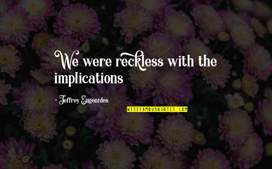 Lillicrap V Quotes By Jeffrey Eugenides: We were reckless with the implications