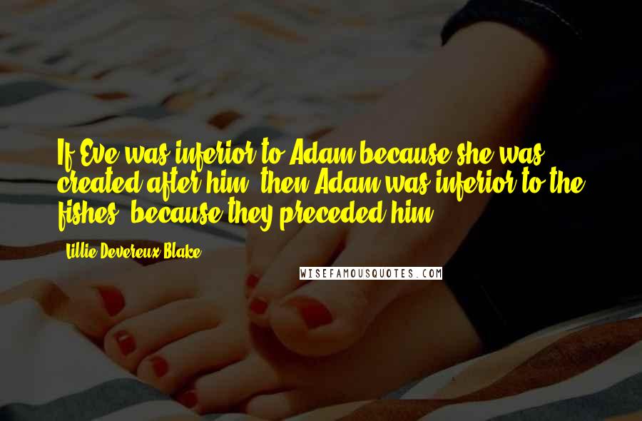 Lillie Devereux Blake quotes: If Eve was inferior to Adam because she was created after him, then Adam was inferior to the fishes, because they preceded him.
