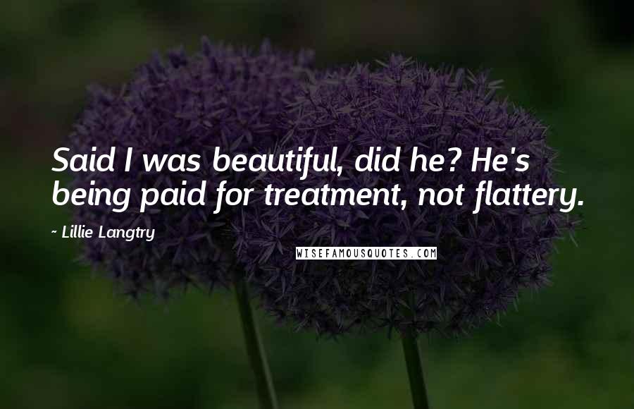 Lillie Langtry quotes: Said I was beautiful, did he? He's being paid for treatment, not flattery.
