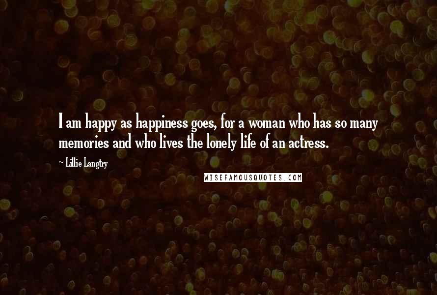 Lillie Langtry quotes: I am happy as happiness goes, for a woman who has so many memories and who lives the lonely life of an actress.