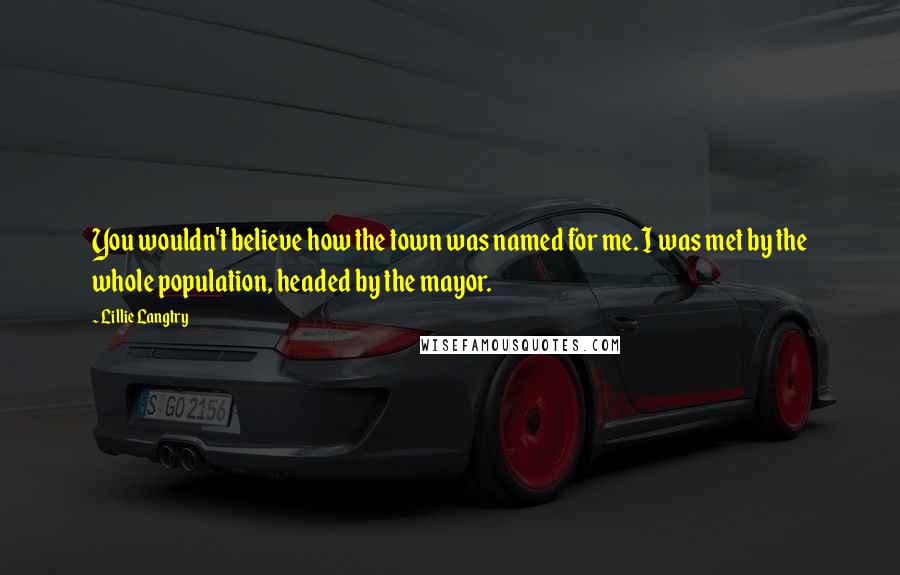 Lillie Langtry quotes: You wouldn't believe how the town was named for me. I was met by the whole population, headed by the mayor.