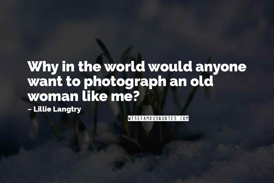 Lillie Langtry quotes: Why in the world would anyone want to photograph an old woman like me?