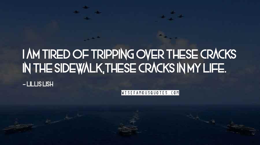 Lillis Lish quotes: I am tired of tripping over these Cracks in the Sidewalk,these cracks in my life.