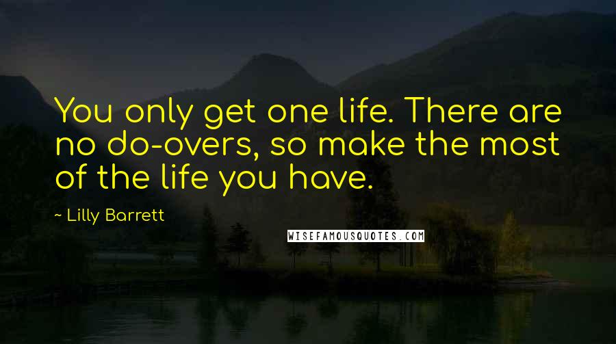 Lilly Barrett quotes: You only get one life. There are no do-overs, so make the most of the life you have. Lilly Barrett quotes: You only get one life. There are no do-overs, so make the most of the life you have.