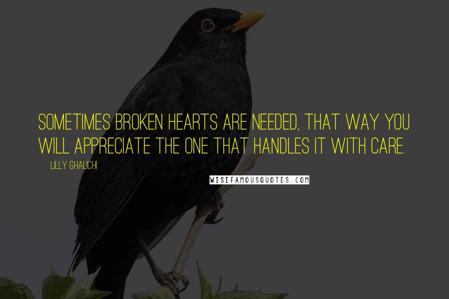 Lilly Ghalichi quotes: Sometimes broken hearts are needed, that way you will appreciate the one that handles it with care.