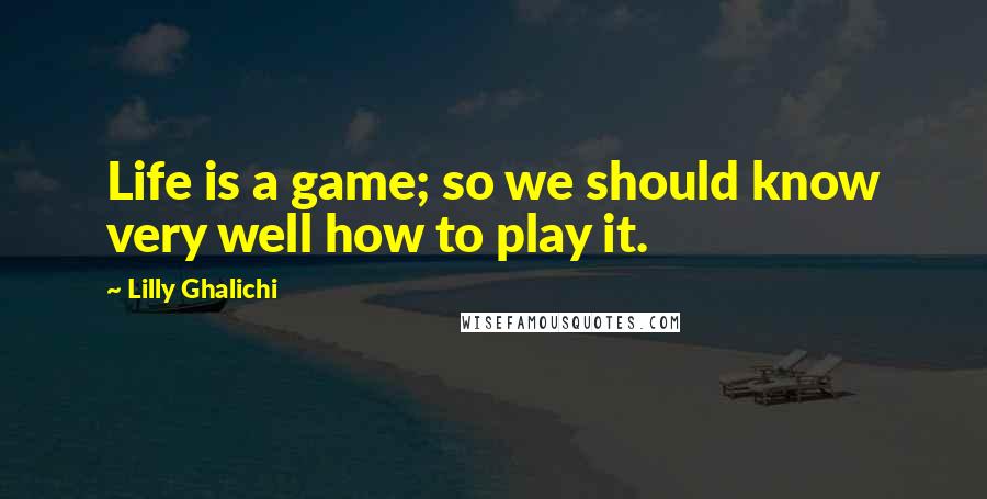 Lilly Ghalichi quotes: Life is a game; so we should know very well how to play it.