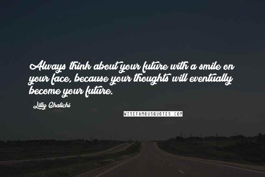 Lilly Ghalichi quotes: Always think about your future with a smile on your face, because your thoughts will eventually become your future.