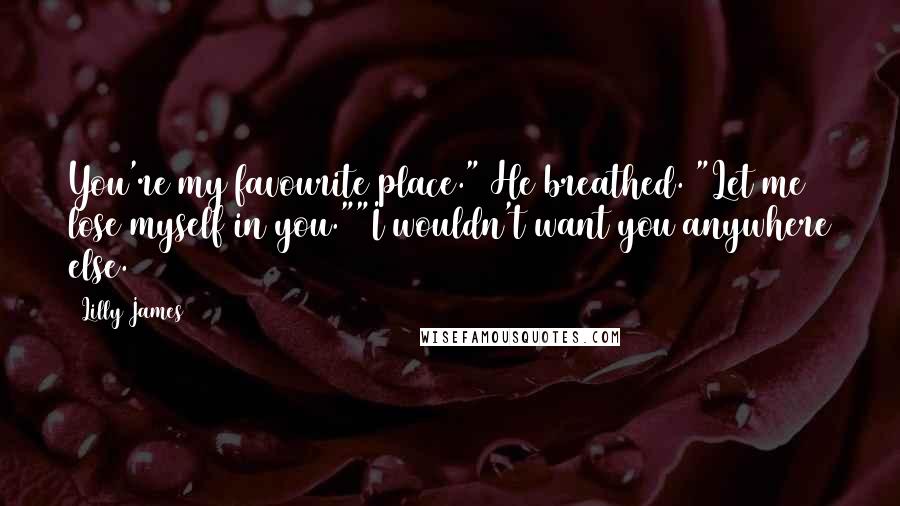 Lilly James quotes: You're my favourite place." He breathed. "Let me lose myself in you.""I wouldn't want you anywhere else.