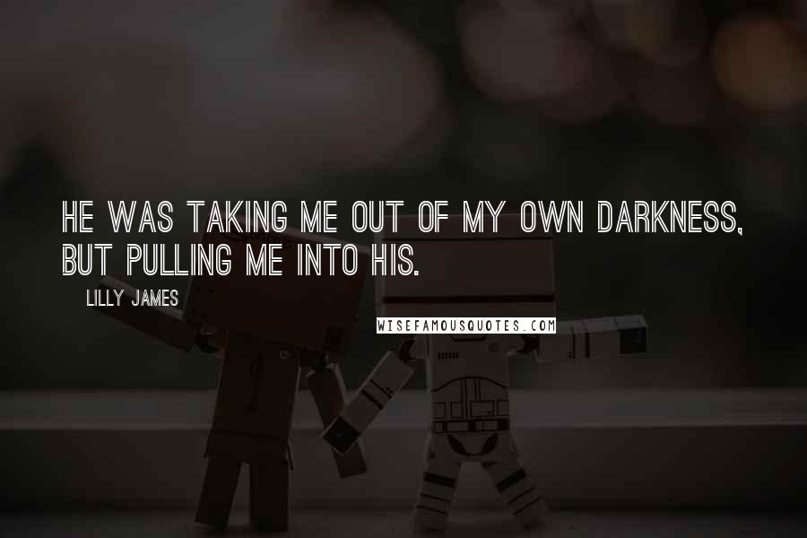 Lilly James quotes: He was taking me out of my own darkness, but pulling me into his.