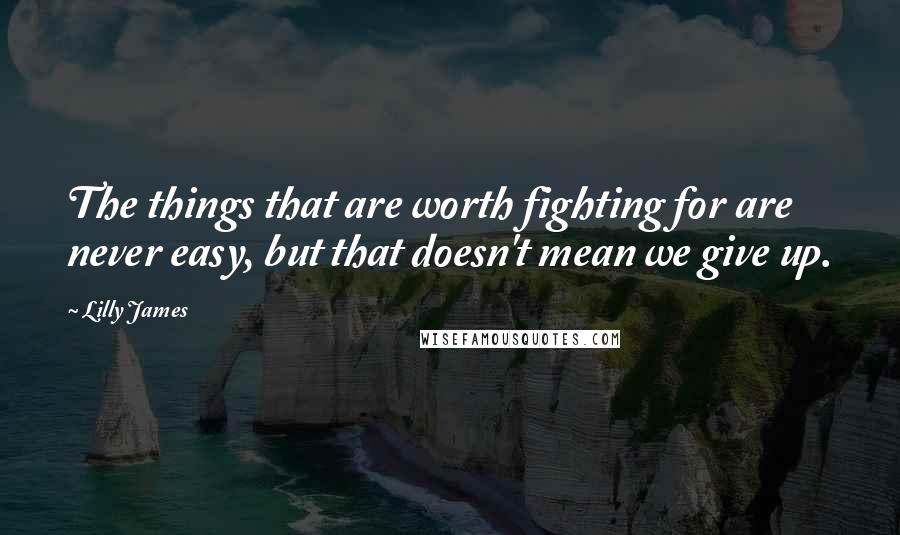 Lilly James quotes: The things that are worth fighting for are never easy, but that doesn't mean we give up.