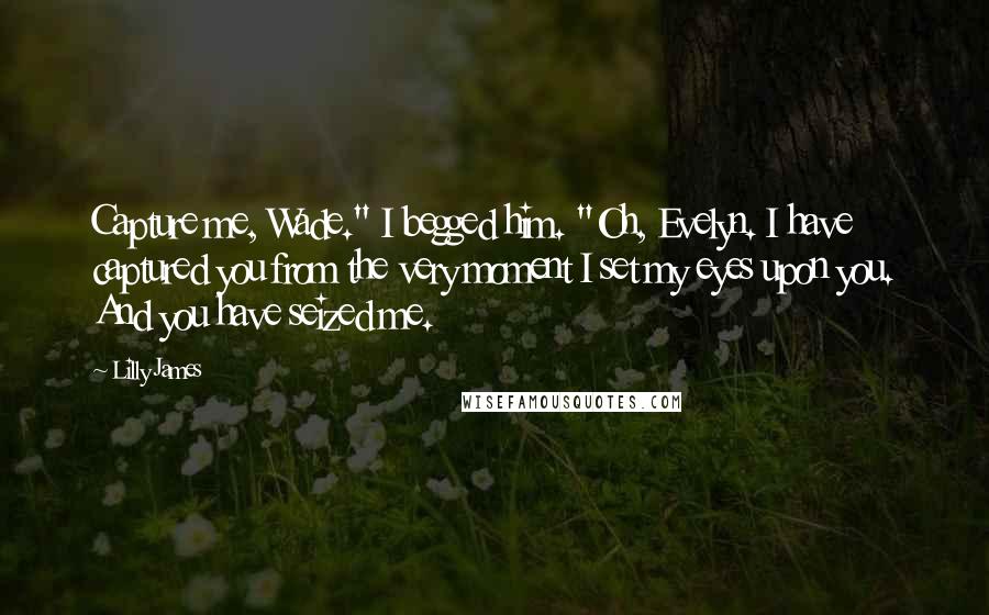 Lilly James quotes: Capture me, Wade." I begged him. "Oh, Evelyn. I have captured you from the very moment I set my eyes upon you. And you have seized me.