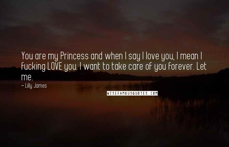 Lilly James quotes: You are my Princess and when I say I love you, I mean I fucking LOVE you. I want to take care of you forever. Let me.