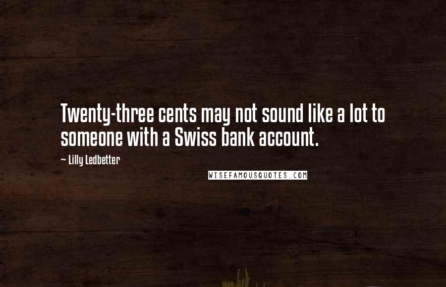 Lilly Ledbetter quotes: Twenty-three cents may not sound like a lot to someone with a Swiss bank account.