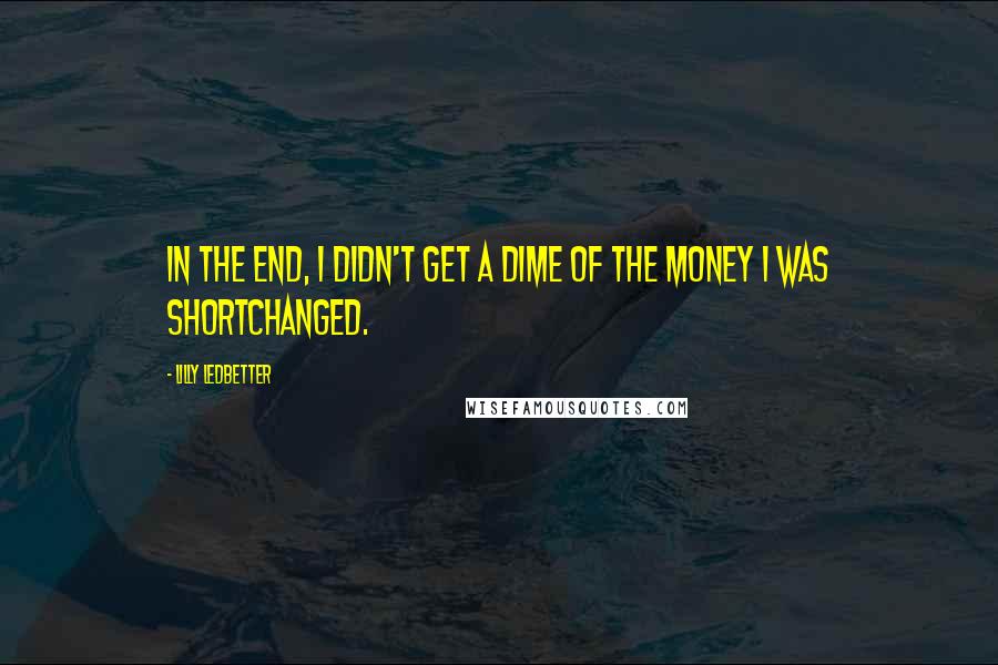 Lilly Ledbetter quotes: In the end, I didn't get a dime of the money I was shortchanged.