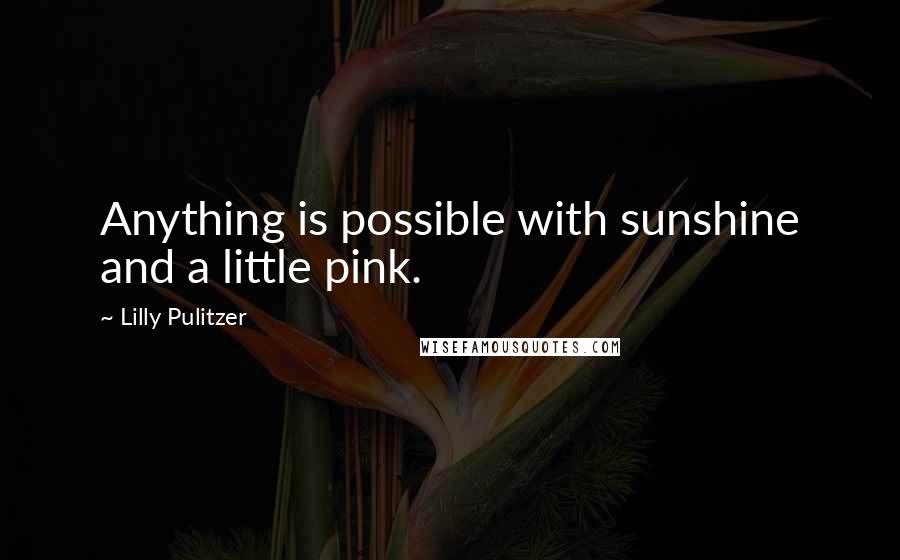 Lilly Pulitzer quotes: Anything is possible with sunshine and a little pink.