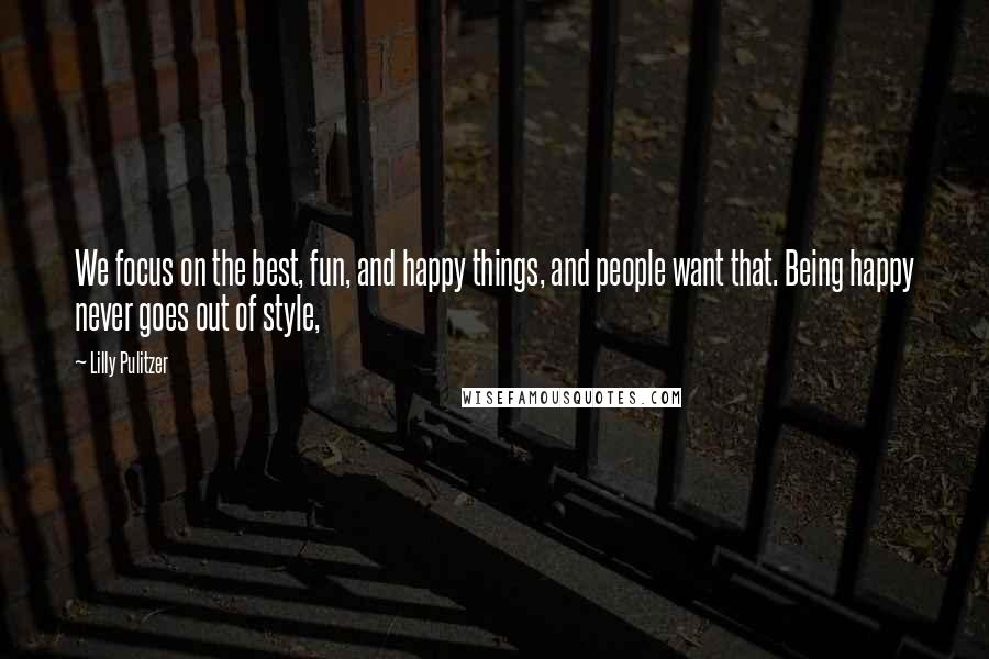 Lilly Pulitzer quotes: We focus on the best, fun, and happy things, and people want that. Being happy never goes out of style,