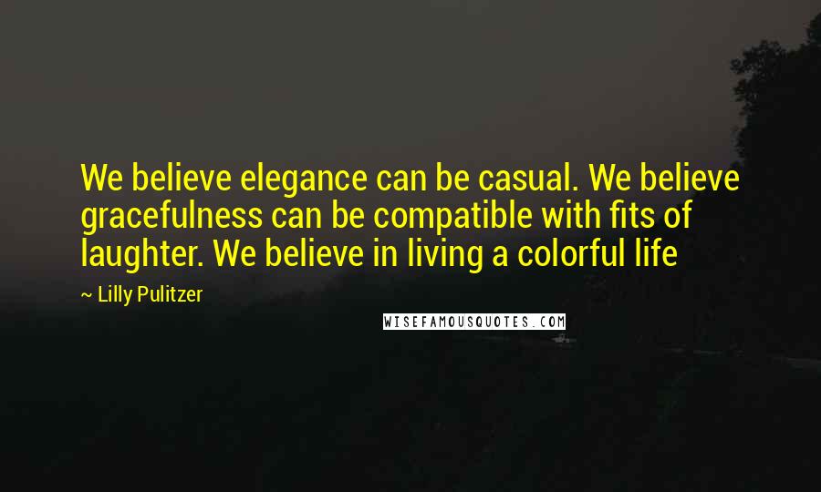 Lilly Pulitzer quotes: We believe elegance can be casual. We believe gracefulness can be compatible with fits of laughter. We believe in living a colorful life