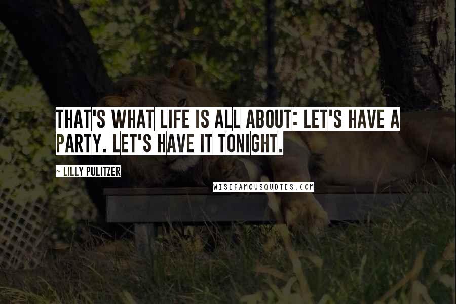 Lilly Pulitzer quotes: That's what life is all about: Let's have a party. Let's have it tonight.