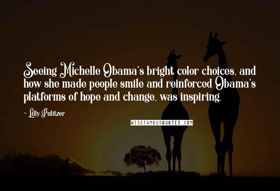 Lilly Pulitzer quotes: Seeing Michelle Obama's bright color choices, and how she made people smile and reinforced Obama's platforms of hope and change, was inspiring.