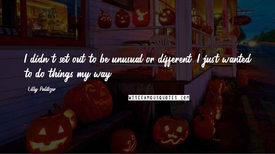 Lilly Pulitzer quotes: I didn't set out to be unusual or different. I just wanted to do things my way.