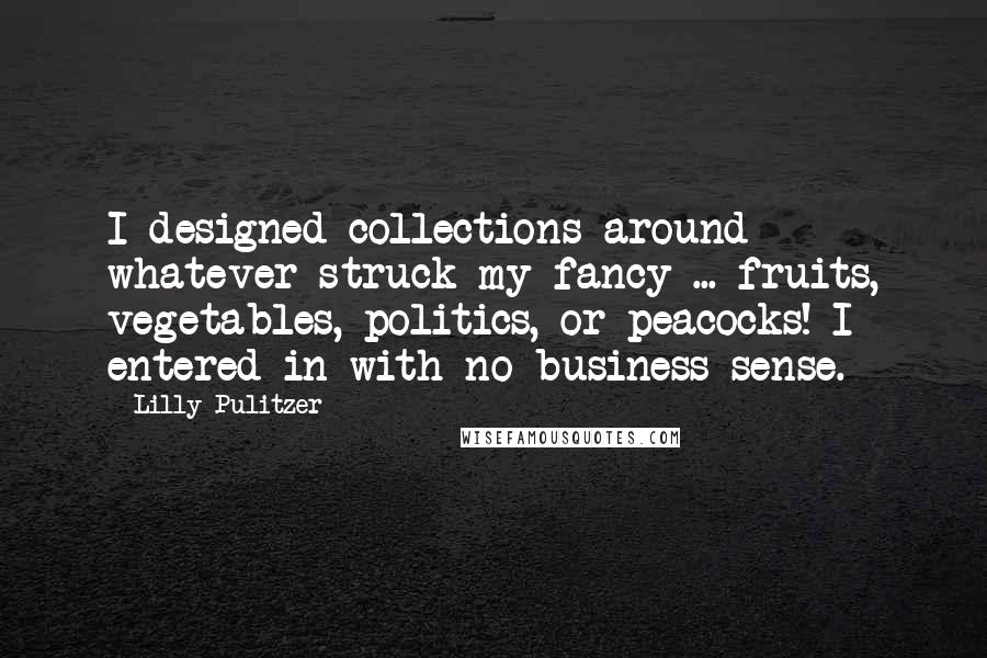 Lilly Pulitzer quotes: I designed collections around whatever struck my fancy ... fruits, vegetables, politics, or peacocks! I entered in with no business sense.