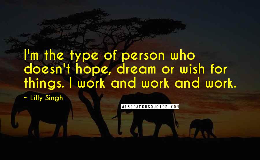 Lilly Singh quotes: I'm the type of person who doesn't hope, dream or wish for things. I work and work and work. Lilly Singh quotes: I'm the type of person who doesn't hope, dream or wish for things. I work and work and work.
