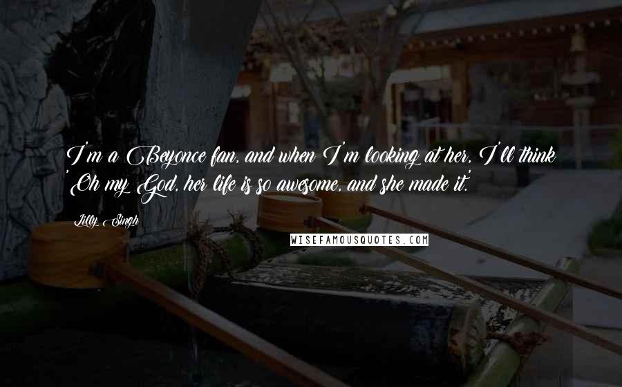 Lilly Singh quotes: I'm a Beyonce fan, and when I'm looking at her, I'll think 'Oh my God, her life is so awesome, and she made it.'