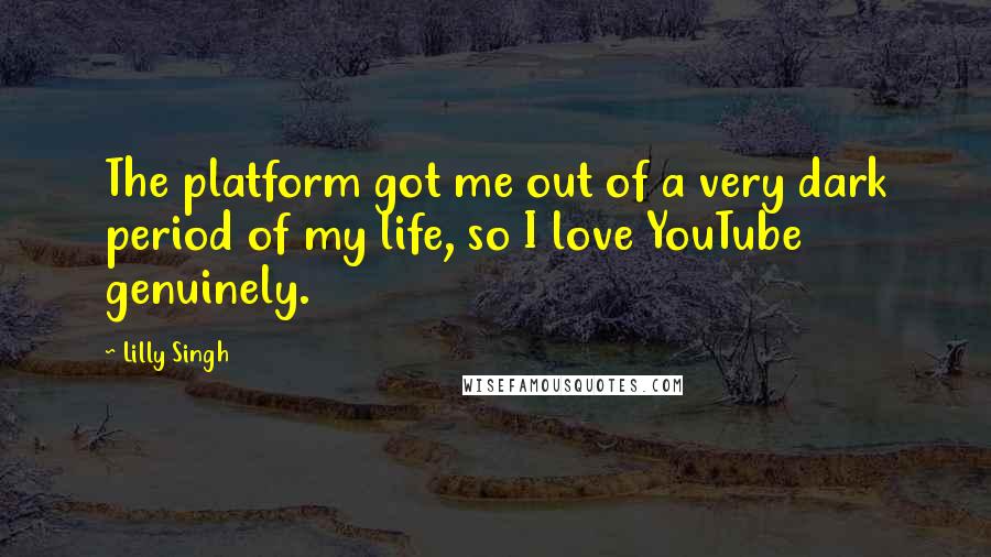 Lilly Singh quotes: The platform got me out of a very dark period of my life, so I love YouTube genuinely.