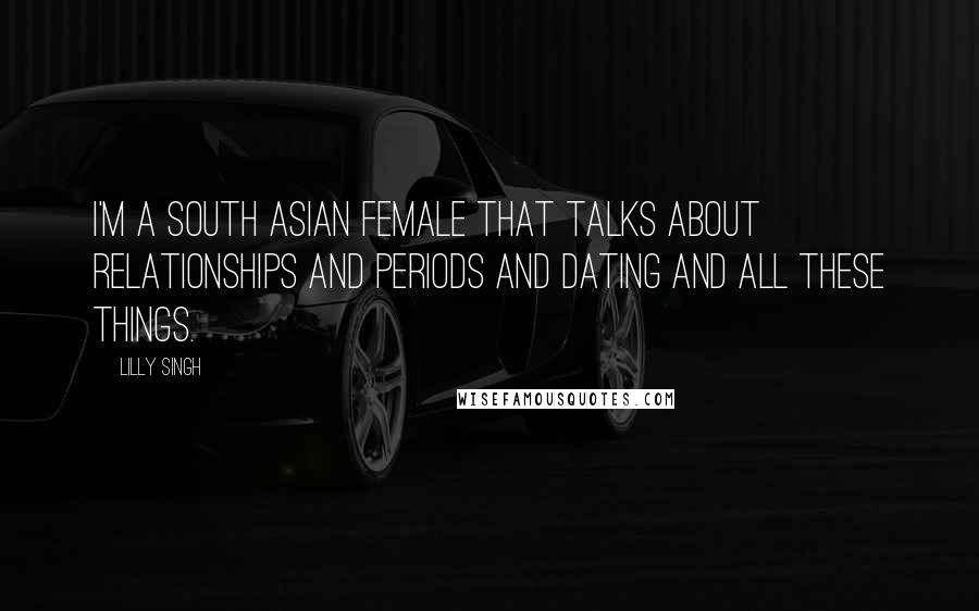 Lilly Singh quotes: I'm a South Asian female that talks about relationships and periods and dating and all these things. Lilly Singh quotes: I'm a South Asian female that talks about relationships and periods and dating and all these things.