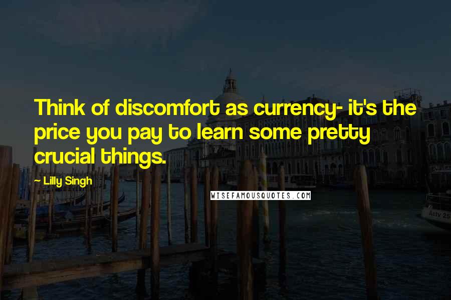 Lilly Singh quotes: Think of discomfort as currency- it's the price you pay to learn some pretty crucial things.