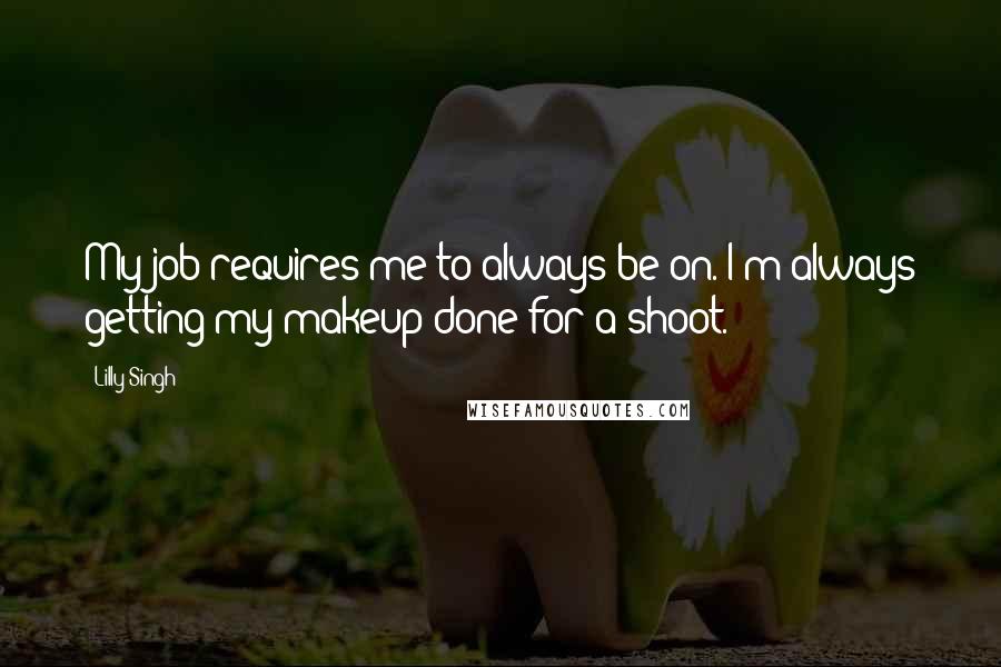Lilly Singh quotes: My job requires me to always be on. I'm always getting my makeup done for a shoot. Lilly Singh quotes: My job requires me to always be on. I'm always getting my makeup done for a shoot.