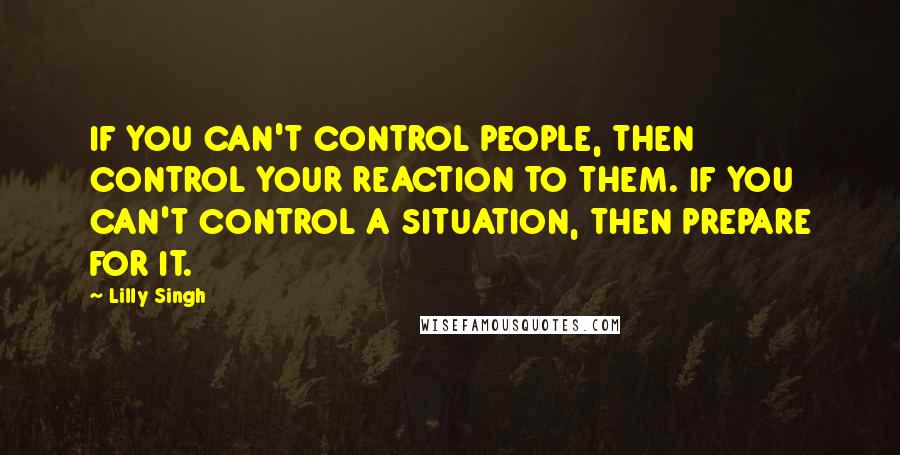 Lilly Singh quotes: IF YOU CAN'T CONTROL PEOPLE, THEN CONTROL YOUR REACTION TO THEM. IF YOU CAN'T CONTROL A SITUATION, THEN PREPARE FOR IT.