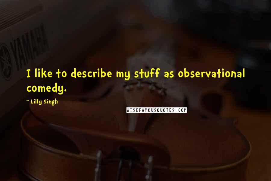 Lilly Singh quotes: I like to describe my stuff as observational comedy. Lilly Singh quotes: I like to describe my stuff as observational comedy.
